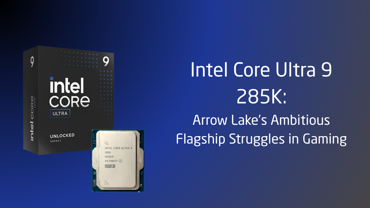 Intel Core Ultra 9 285K: Arrow Lake’s Ambitious Flagship Struggles in Gaming