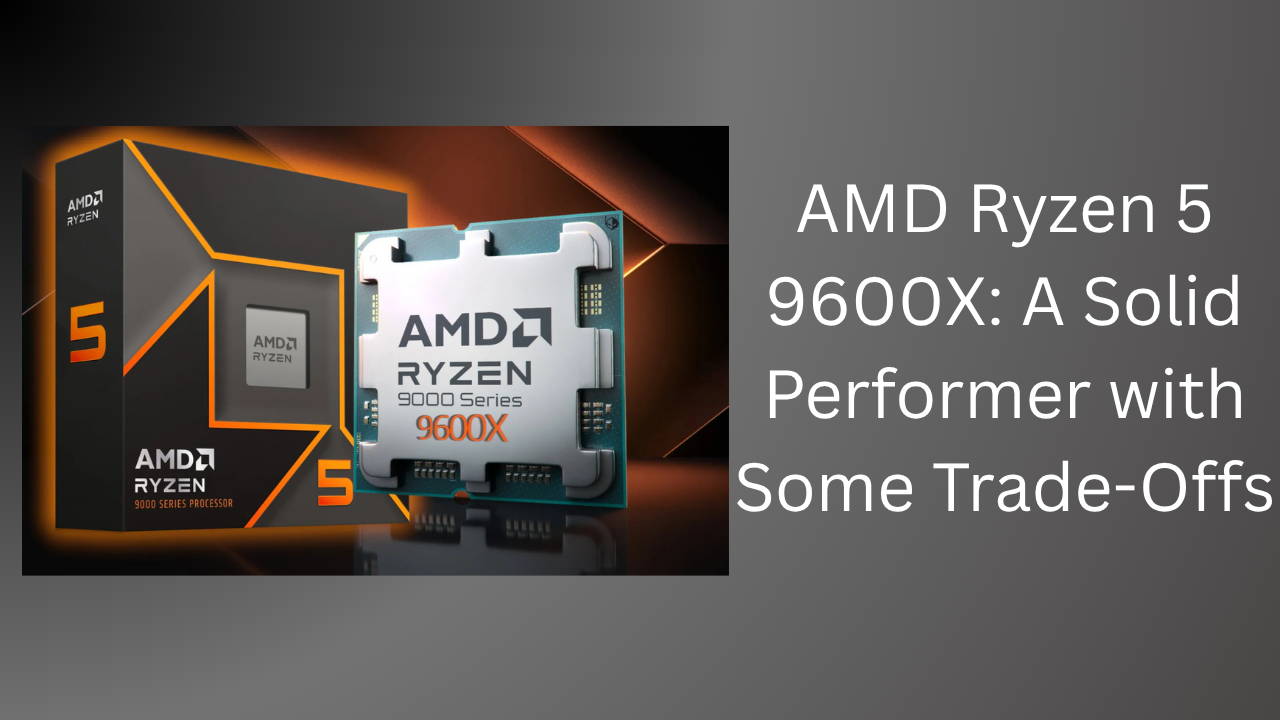 AMD Ryzen 5 9600X: A Solid Performer with Some Trade-Offs